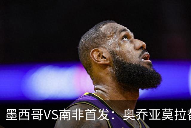 墨西哥VS南非首发：奥乔亚莫拉替补 劳尔-希门尼斯首发